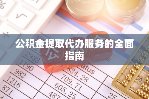 周村公积金提取代办服务的全面指南