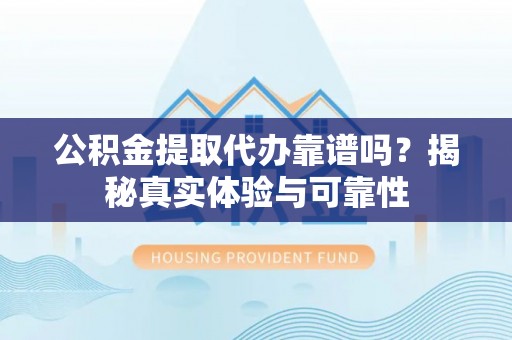周村公积金提取代办靠谱吗？揭秘真实体验与可靠性