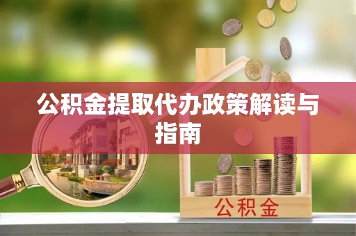周村公积金提取代办政策解读与指南