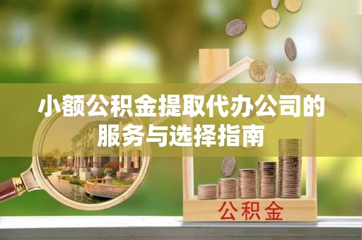 周村小额公积金提取代办公司的服务与选择指南