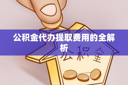周村公积金代办提取费用的全解析