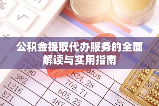 周村公积金提取代办服务的全面解读与实用指南