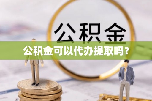 周村公积金可以代办提取吗？