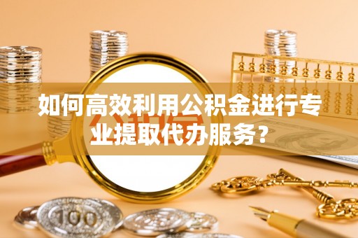周村如何高效利用公积金进行专业提取代办服务？