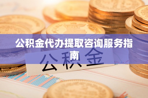 周村公积金代办提取咨询服务指南
