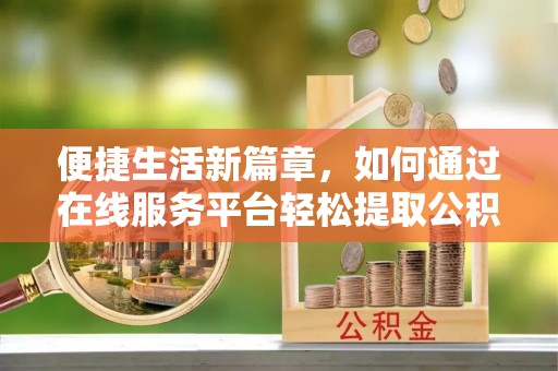 周村便捷生活新篇章，如何通过在线服务平台轻松提取公积金
