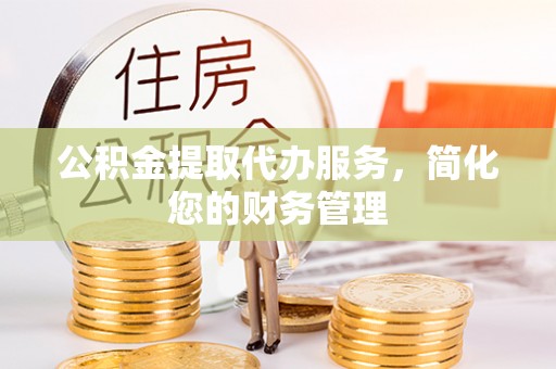 周村公积金提取代办服务，简化您的财务管理