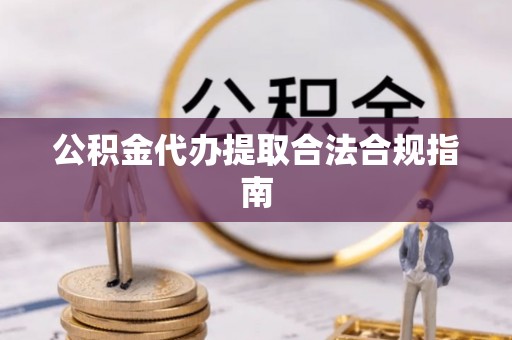 周村公积金代办提取合法合规指南