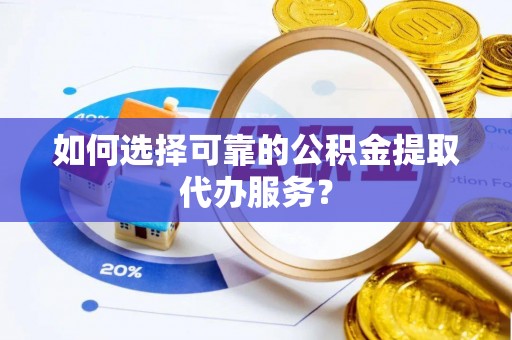 周村如何选择可靠的公积金提取代办服务？