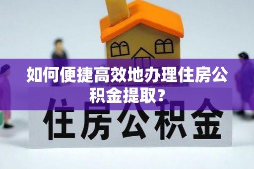 周村如何便捷高效地办理住房公积金提取？