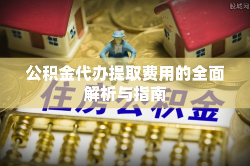 周村公积金代办提取费用的全面解析与指南