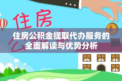周村住房公积金提取代办服务的全面解读与优势分析