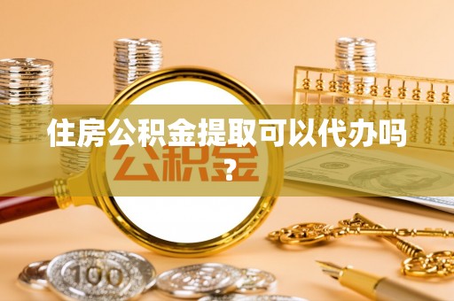 周村住房公积金提取可以代办吗？