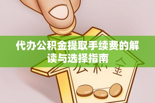 周村代办公积金提取手续费的解读与选择指南