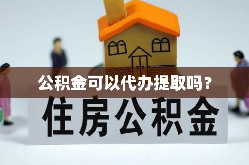 周村公积金可以代办提取吗？
