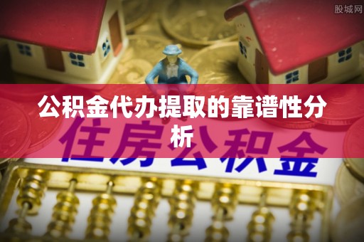 周村公积金代办提取的靠谱性分析