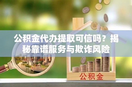 周村公积金代办提取可信吗？揭秘靠谱服务与欺诈风险