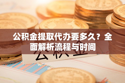 周村公积金提取代办要多久？全面解析流程与时间