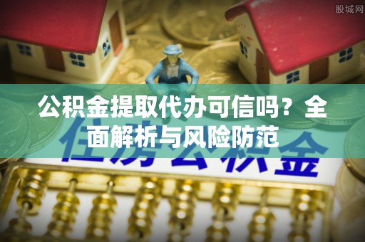 周村公积金提取代办可信吗？全面解析与风险防范