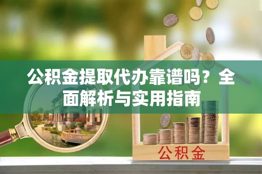 周村公积金提取代办靠谱吗？全面解析与实用指南