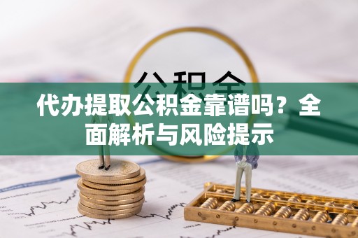 周村代办提取公积金靠谱吗？全面解析与风险提示