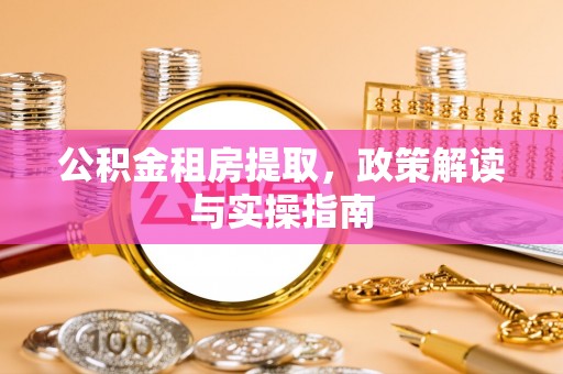周村公积金租房提取，政策解读与实操指南