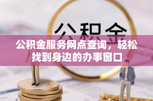 周村公积金服务网点查询，轻松找到身边的办事窗口